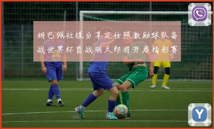 姆巴佩社媒分享定妆照激励球队备战世界杯首战明天即将开启精彩赛事