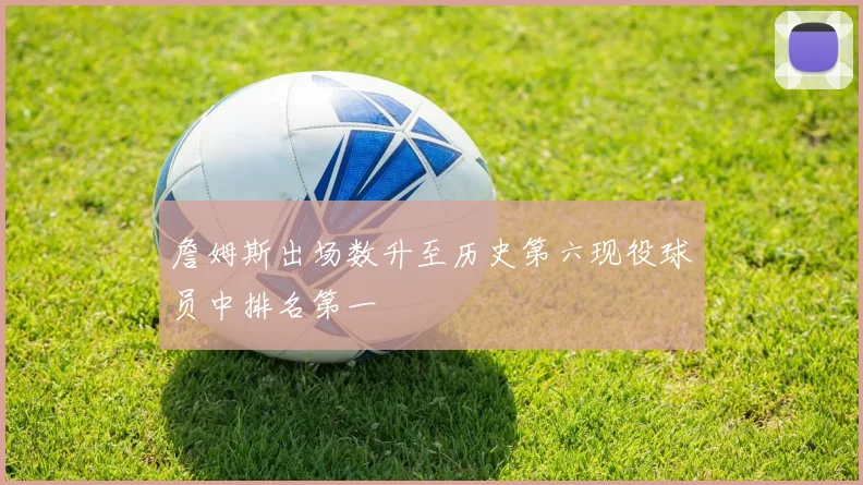 詹姆斯出场数升至历史第六现役球员中排名第一