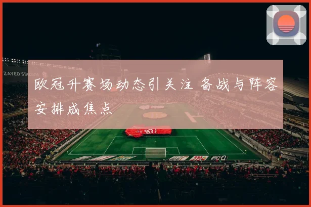 欧冠升赛场动态引关注 备战与阵容安排成焦点