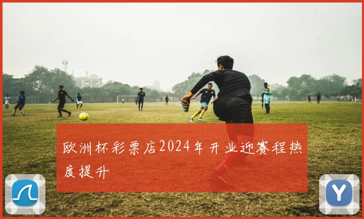 欧洲杯彩票店2024年开业迎赛程热度提升