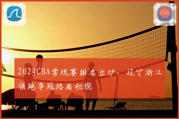 2024CBA常规赛排名出炉，辽宁浙江领跑争冠格局初现