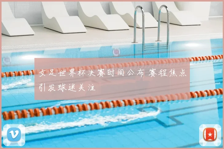 女足世界杯决赛时间公布 赛程焦点引发球迷关注