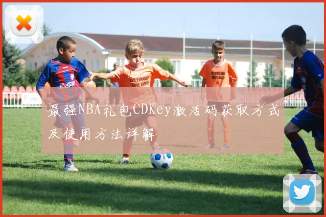 最强NBA礼包CDKey激活码获取方式及使用方法详解