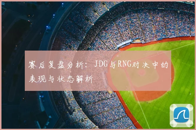 赛后复盘分析:JDG与RNG对决中的表现与状态解析