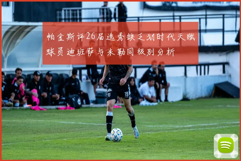 帕金斯评26届选秀缺乏划时代天赋球员迪班萨与米勒同级别分析