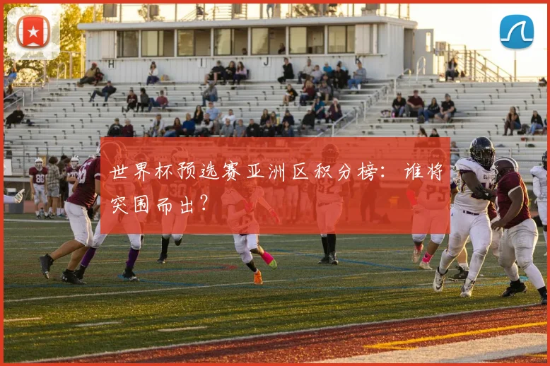 世界杯预选赛亚洲区积分榜:谁将突围而出?