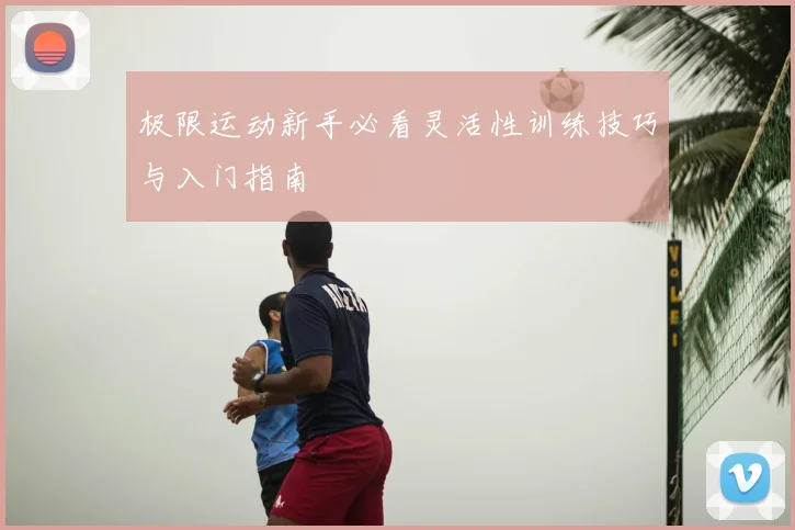 极限运动新手必看灵活性训练技巧与入门指南