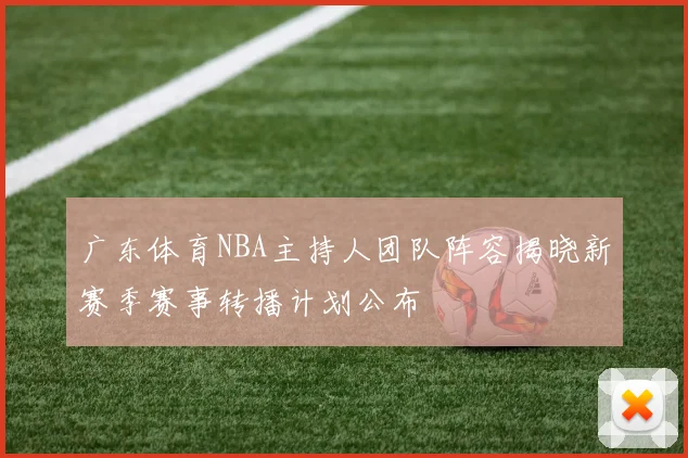 广东体育NBA主持人团队阵容揭晓新赛季赛事转播计划公布
