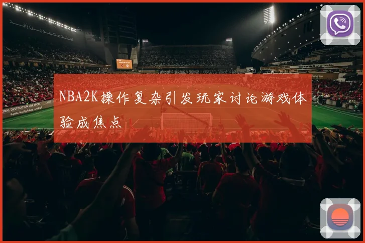 NBA2K操作复杂引发玩家讨论游戏体验成焦点