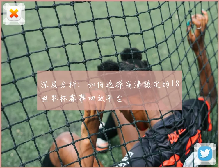 深度分析：如何选择高清稳定的18世界杯赛事回放平台