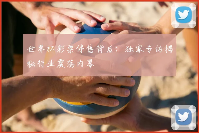 世界杯彩票停售背后:独家专访揭秘行业震荡内幕
