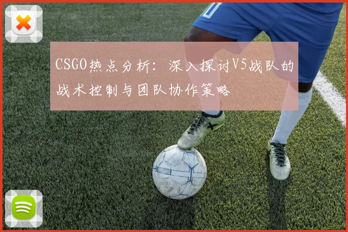 CSGO热点分析：深入探讨V5战队的战术控制与团队协作策略