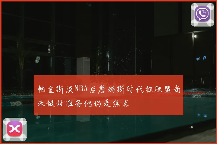 帕金斯谈NBA后詹姆斯时代称联盟尚未做好准备他仍是焦点