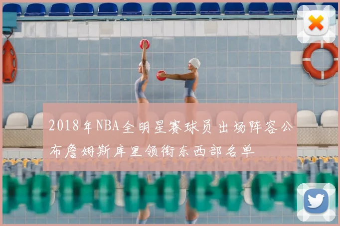 2018年NBA全明星赛球员出场阵容公布詹姆斯库里领衔东西部名单