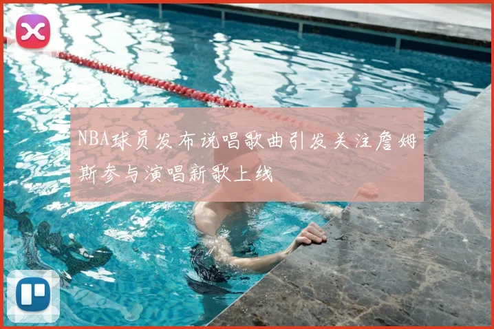 NBA球员发布说唱歌曲引发关注詹姆斯参与演唱新歌上线