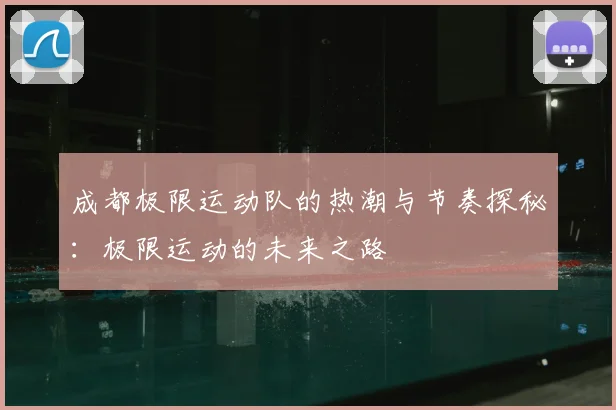 成都极限运动队的热潮与节奏探秘:极限运动的未来之路