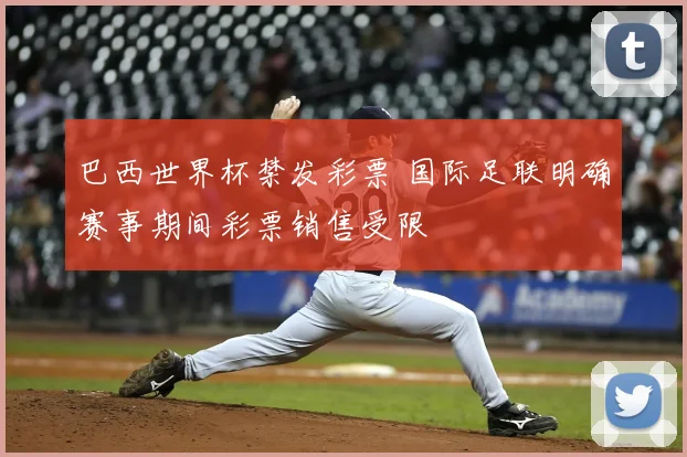 巴西世界杯禁发彩票 国际足联明确赛事期间彩票销售受限