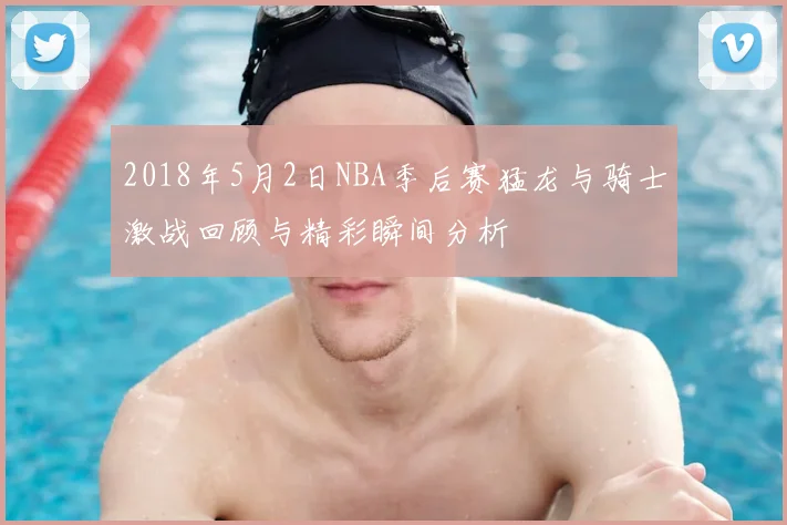 2018年5月2日NBA季后赛猛龙与骑士激战回顾与精彩瞬间分析