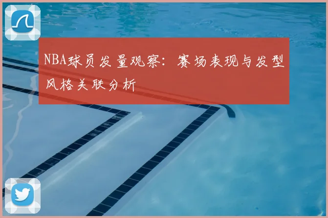 NBA球员发量观察：赛场表现与发型风格关联分析