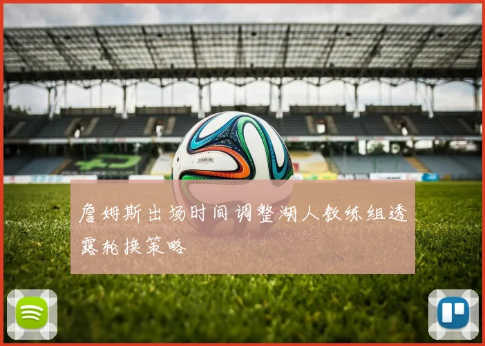 詹姆斯出场时间调整湖人教练组透露轮换策略