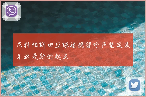 尼科帕斯回应球迷挽留呼声坚定表示这是新的起点