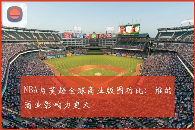 NBA与英超全球商业版图对比：谁的商业影响力更大