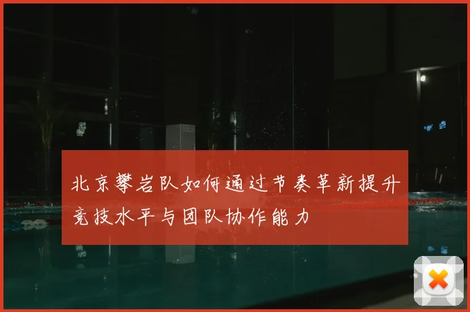 北京攀岩队如何通过节奏革新提升竞技水平与团队协作能力