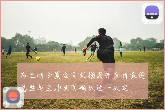 布兰特今夏合同到期离开多特蒙德总监与主帅共同确认这一决定