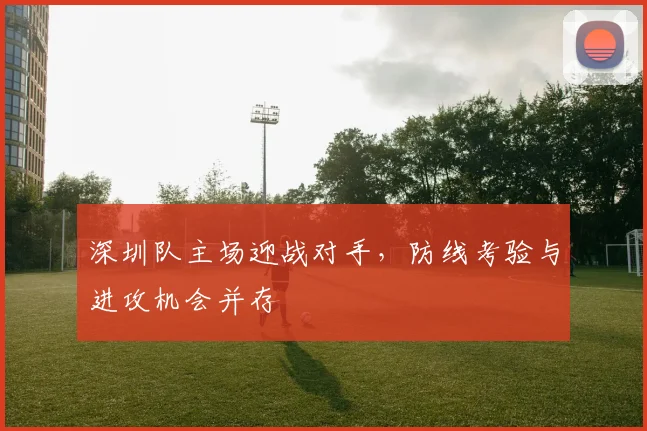 深圳队主场迎战对手,防线考验与进攻机会并存