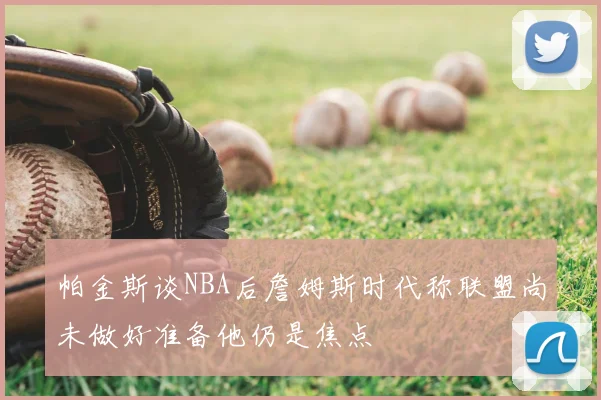 帕金斯谈NBA后詹姆斯时代称联盟尚未做好准备他仍是焦点