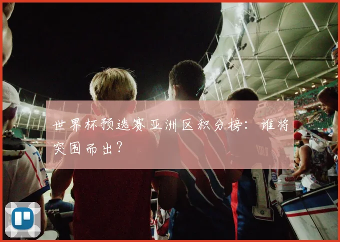 世界杯预选赛亚洲区积分榜:谁将突围而出?