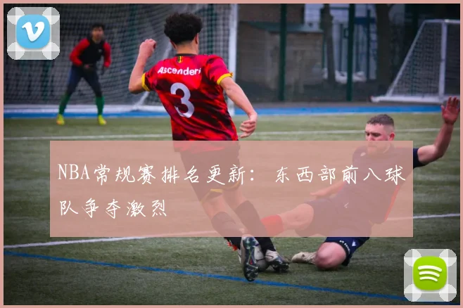 NBA常规赛排名更新：东西部前八球队争夺激烈