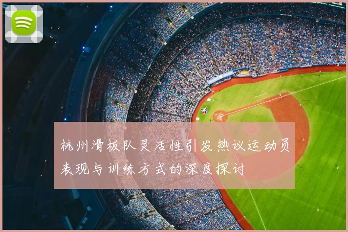 杭州滑板队灵活性引发热议运动员表现与训练方式的深度探讨