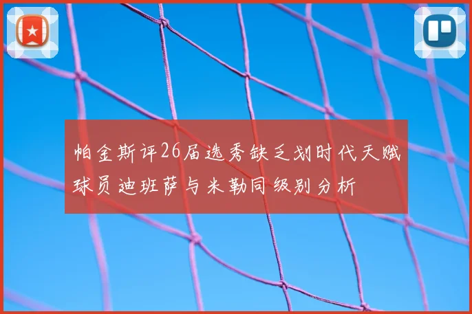帕金斯评26届选秀缺乏划时代天赋球员迪班萨与米勒同级别分析