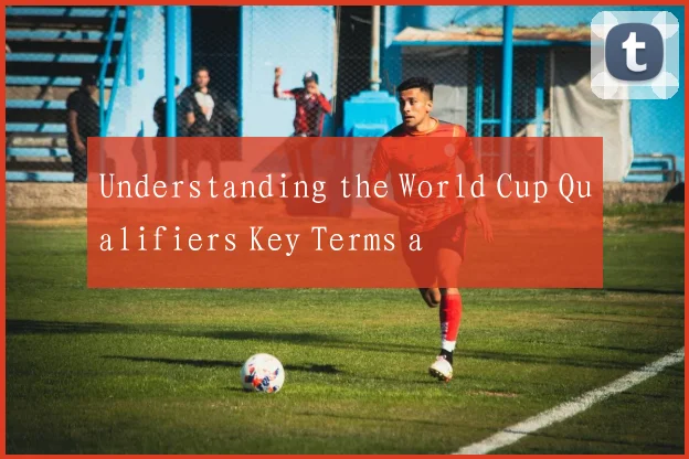 Understanding the World Cup Qualifiers Key Terms a