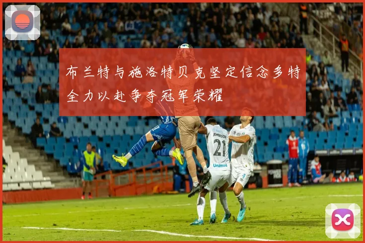 布兰特与施洛特贝克坚定信念多特全力以赴争夺冠军荣耀