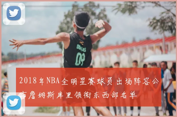 2018年NBA全明星赛球员出场阵容公布詹姆斯库里领衔东西部名单