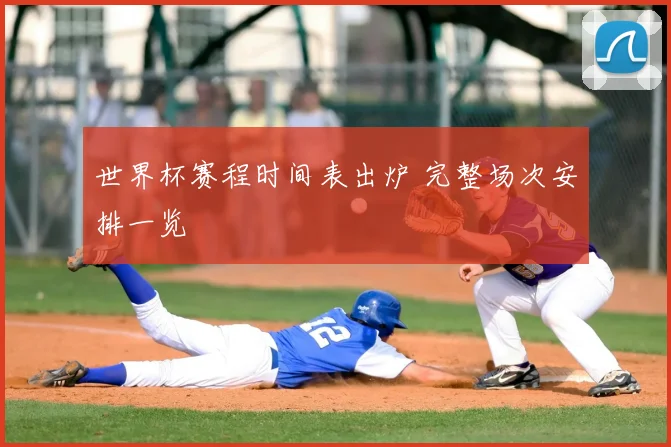 世界杯赛程时间表出炉 完整场次安排一览