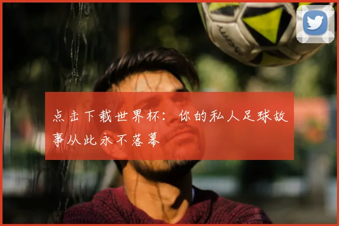 点击下载世界杯：你的私人足球故事从此永不落幕