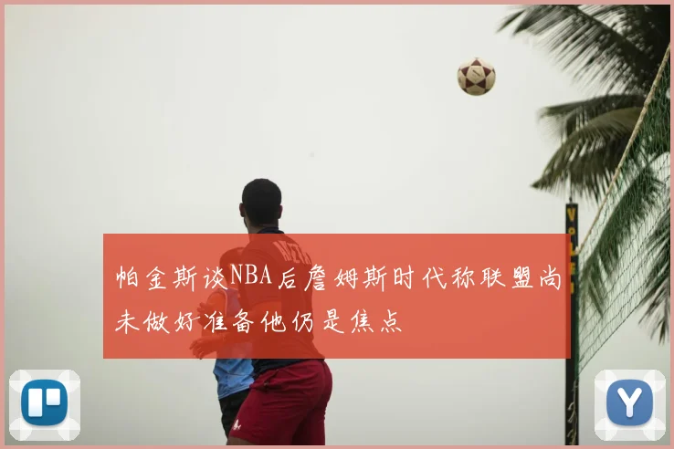 帕金斯谈NBA后詹姆斯时代称联盟尚未做好准备他仍是焦点