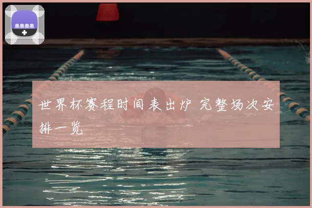 世界杯赛程时间表出炉 完整场次安排一览