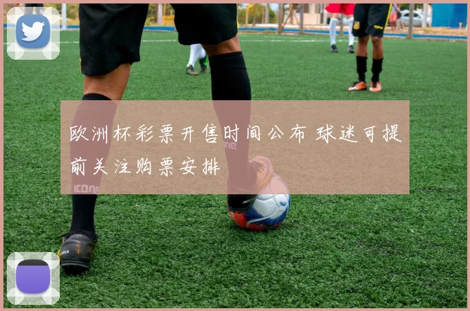 欧洲杯彩票开售时间公布 球迷可提前关注购票安排