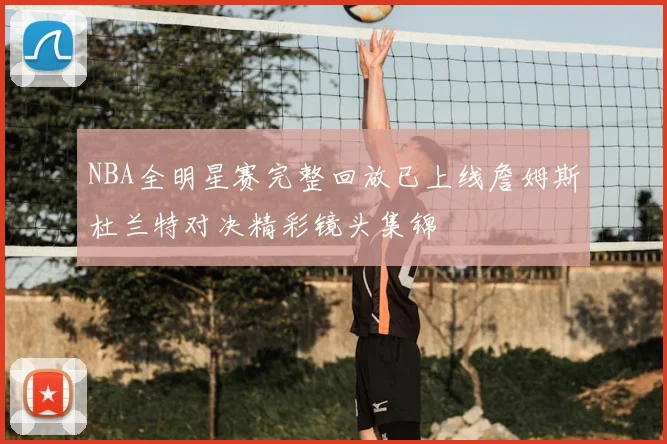 NBA全明星赛完整回放已上线詹姆斯杜兰特对决精彩镜头集锦