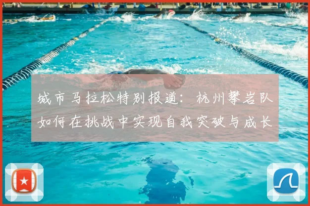 城市马拉松特别报道：杭州攀岩队如何在挑战中实现自我突破与成长