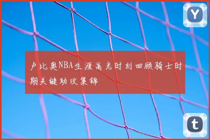 卢比奥NBA生涯高光时刻回顾骑士时期关键助攻集锦
