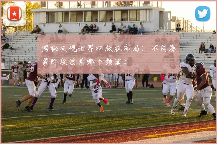 揭秘央视世界杯版权布局：不同赛事阶段该看哪个频道？