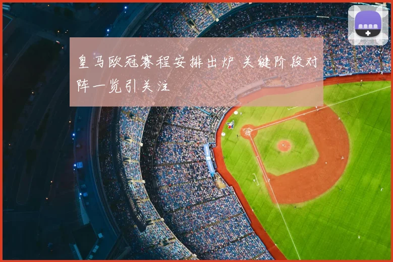 皇马欧冠赛程安排出炉 关键阶段对阵一览引关注