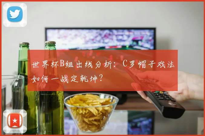 世界杯B组出线分析：C罗帽子戏法如何一战定乾坤？