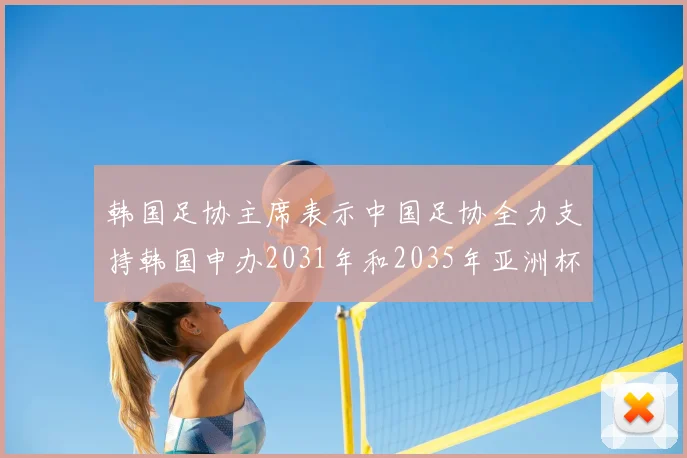 韩国足协主席表示中国足协全力支持韩国申办2031年和2035年亚洲杯赛事