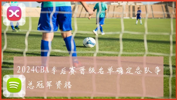 2024CBA季后赛晋级名单确定各队争夺总冠军资格